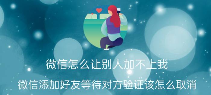 微信怎么让别人加不上我 微信添加好友等待对方验证该怎么取消？